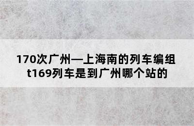 请问T169/170次广州—上海南的列车编组 t169列车是到广州哪个站的